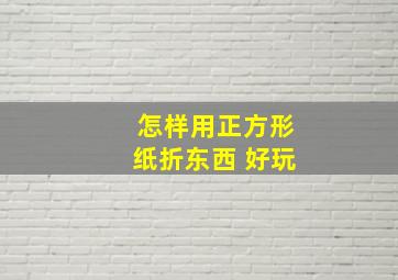 怎样用正方形纸折东西 好玩